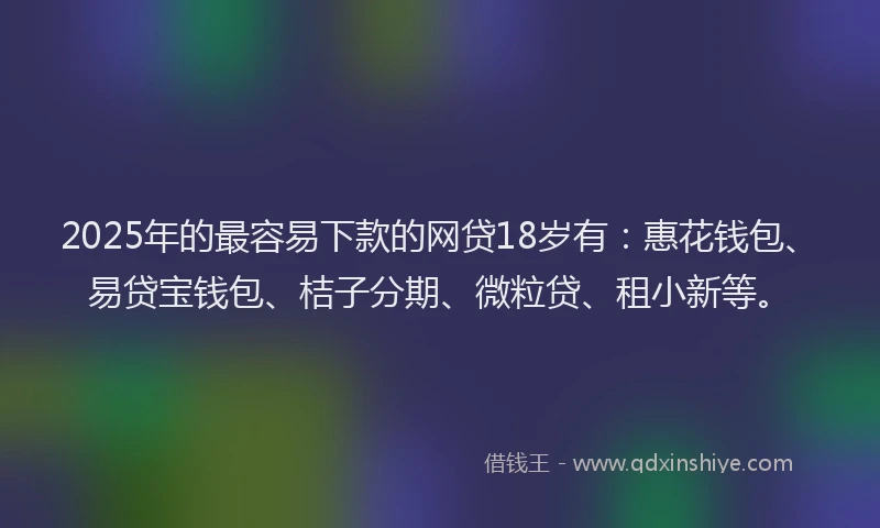 2025年的最容易下款的网贷18岁有：惠花钱包、易贷宝钱包、桔子分期、微粒贷、租小新等。