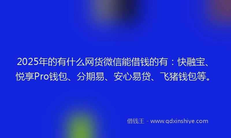2025年的有什么网货微信能借钱的有：快融宝、悦享Pro钱包、分期易、安心易贷、飞猪钱包等。
