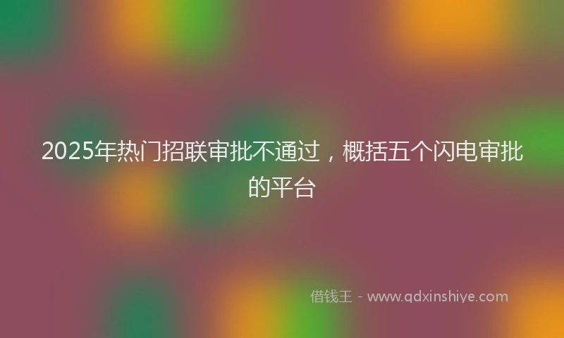 2025年热门招联审批不通过，概括五个闪电审批的平台