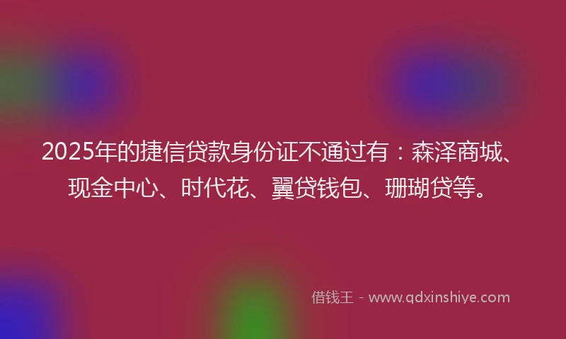 2025年的捷信贷款身份证不通过有：森泽商城、现金中心、时代花、翼贷钱包、珊瑚贷等。