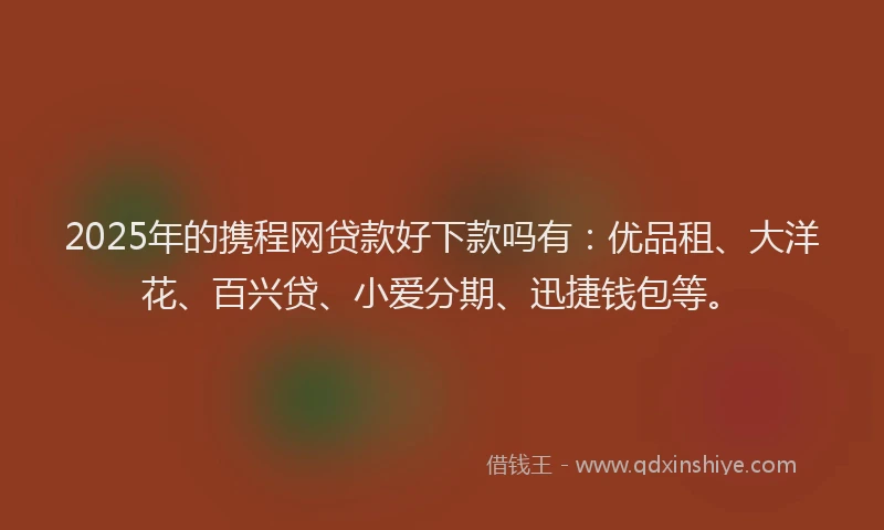 2025年的携程网贷款好下款吗有：优品租、大洋花、百兴贷、小爱分期、迅捷钱包等。