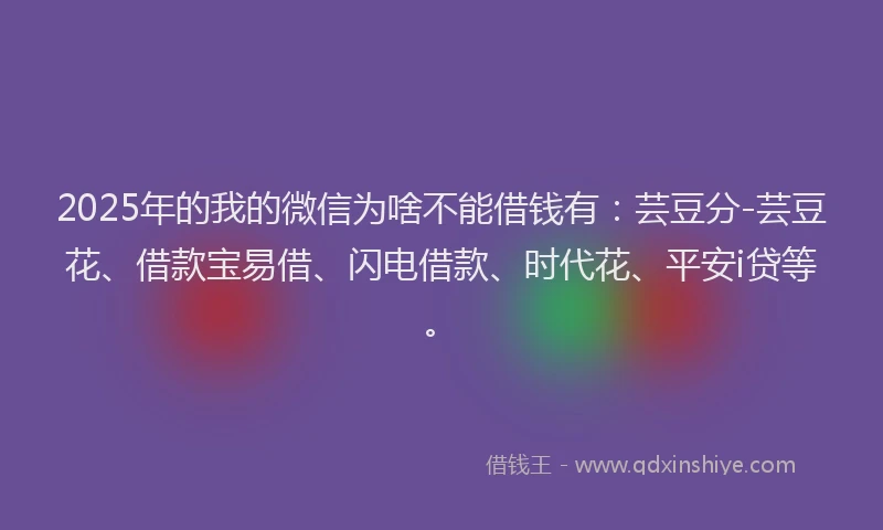 2025年的我的微信为啥不能借钱有：芸豆分-芸豆花、借款宝易借、闪电借款、时代花、平安i贷等。