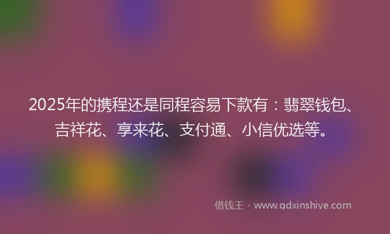2025年的携程还是同程容易下款有：翡翠钱包、吉祥花、享来花、支付通、小信优选等。