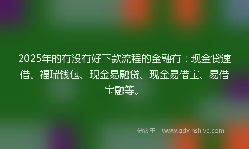 2025年的有没有好下款流程的金融有：现金贷速借、福瑞钱包、现金易融贷、现金易借宝、易借宝融等。