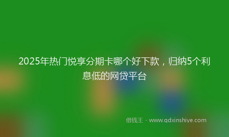 2025年热门悦享分期卡哪个好下款，归纳5个利息低的网贷平台