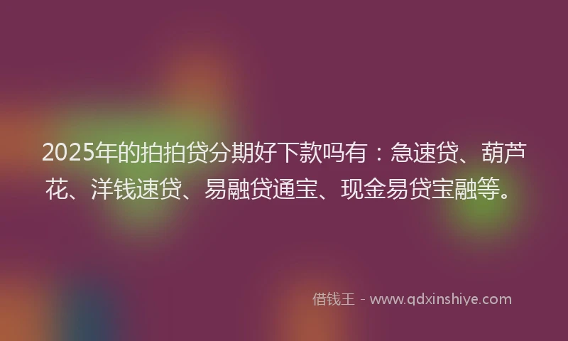 2025年的拍拍贷分期好下款吗有：急速贷、葫芦花、洋钱速贷、易融贷通宝、现金易贷宝融等。