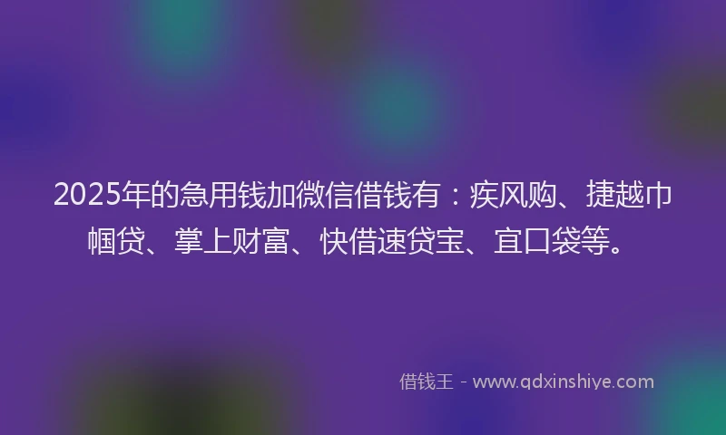 2025年的急用钱加微信借钱有：疾风购、捷越巾帼贷、掌上财富、快借速贷宝、宜口袋等。