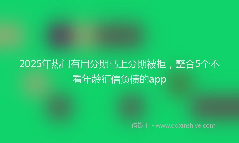 2025年热门有用分期马上分期被拒，整合5个不看年龄征信负债的app
