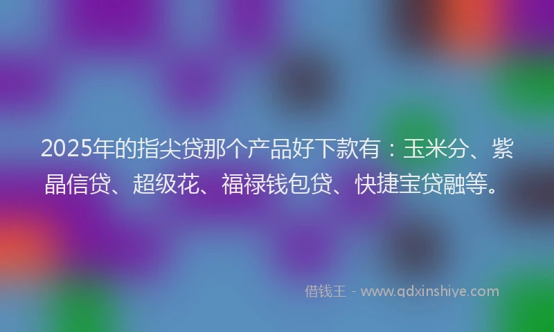 2025年的指尖贷那个产品好下款有：玉米分、紫晶信贷、超级花、福禄钱包贷、快捷宝贷融等。