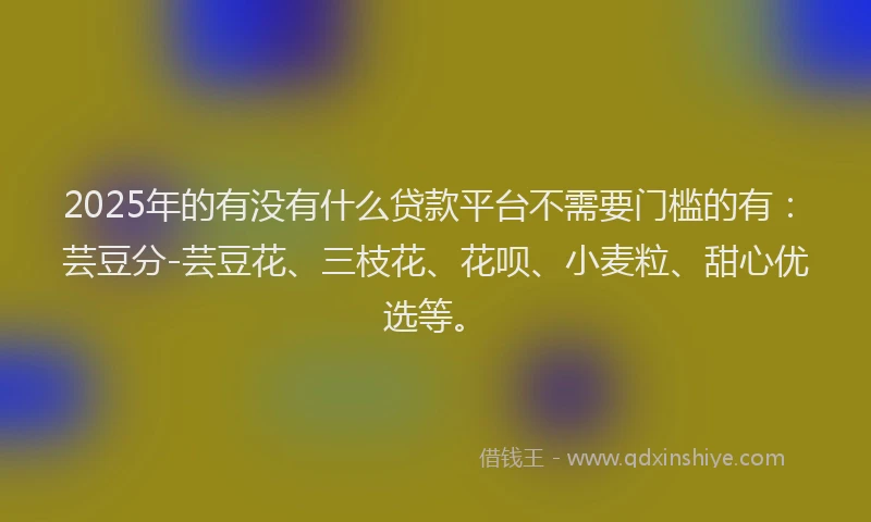 2025年的有没有什么贷款平台不需要门槛的有：芸豆分-芸豆花、三枝花、花呗、小麦粒、甜心优选等。