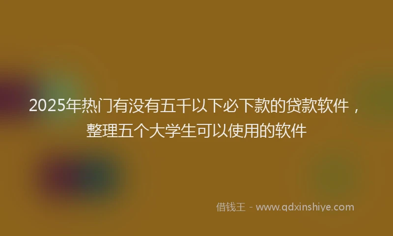 2025年热门有没有五千以下必下款的贷款软件，整理五个大学生可以使用的软件