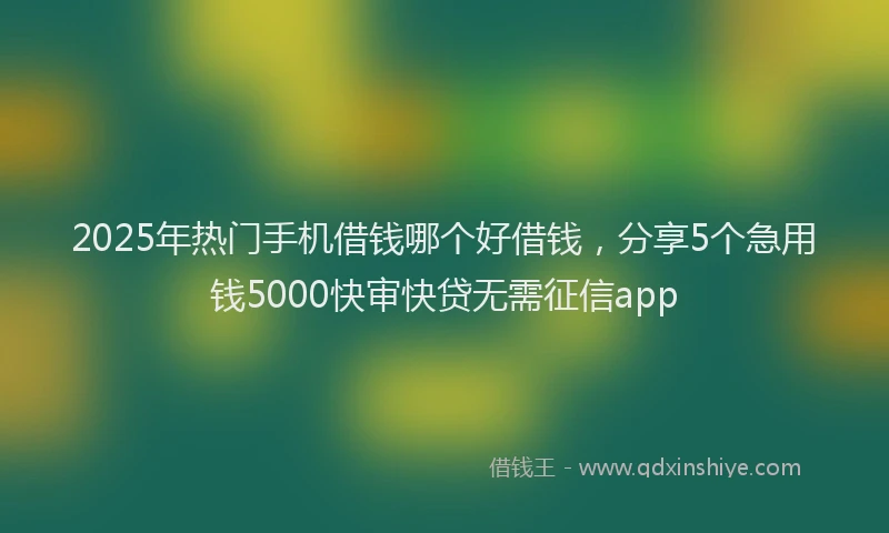2025年热门手机借钱哪个好借钱，分享5个急用钱5000快审快贷无需征信app