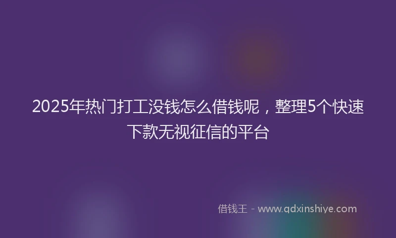 2025年热门打工没钱怎么借钱呢，整理5个快速下款无视征信的平台