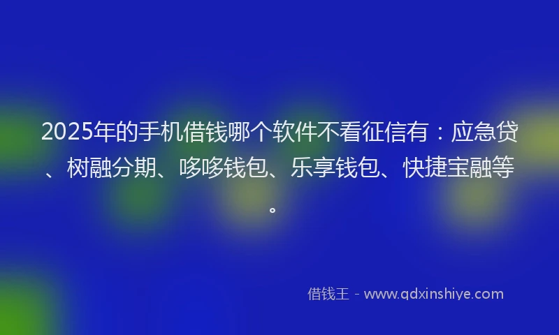 2025年的手机借钱哪个软件不看征信有：应急贷、树融分期、哆哆钱包、乐享钱包、快捷宝融等。