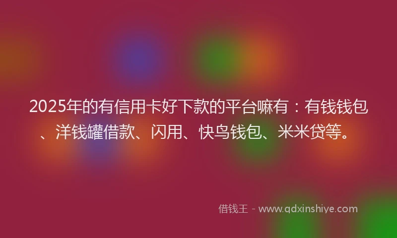 2025年的有信用卡好下款的平台嘛有：有钱钱包、洋钱罐借款、闪用、快鸟钱包、米米贷等。