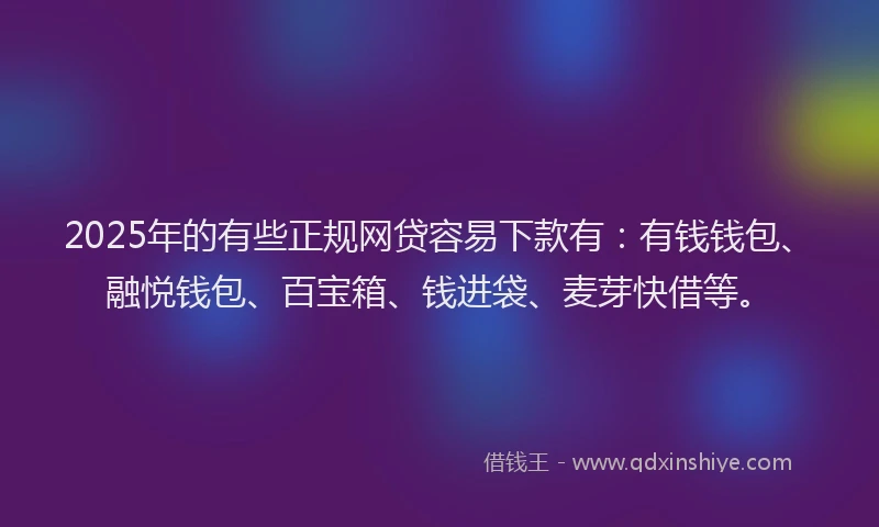 2025年的有些正规网贷容易下款有：有钱钱包、融悦钱包、百宝箱、钱进袋、麦芽快借等。