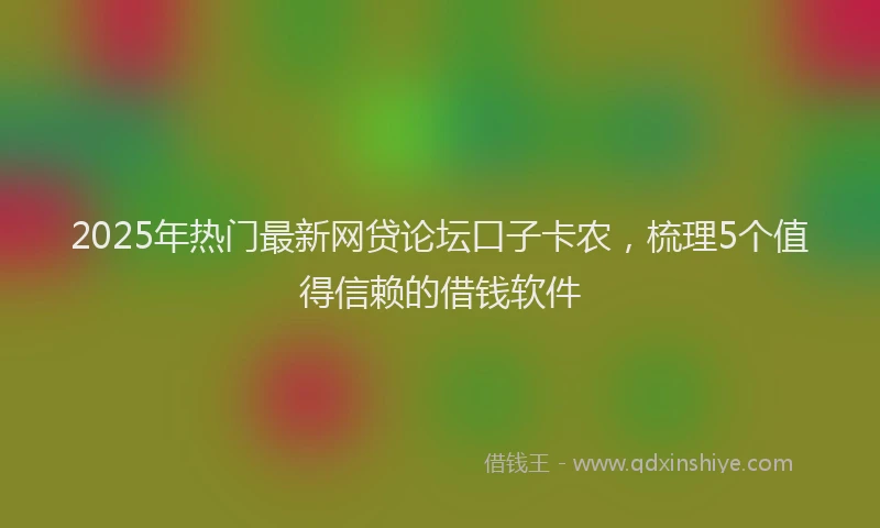 2025年热门最新网贷论坛口子卡农，梳理5个值得信赖的借钱软件