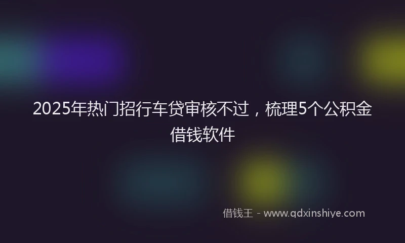 2025年热门招行车贷审核不过，梳理5个公积金借钱软件