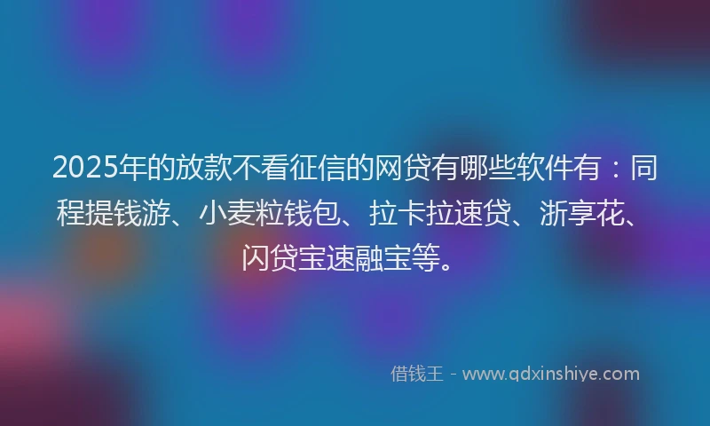 2025年的放款不看征信的网贷有哪些软件有：同程提钱游、小麦粒钱包、拉卡拉速贷、浙享花、闪贷宝速融宝等。