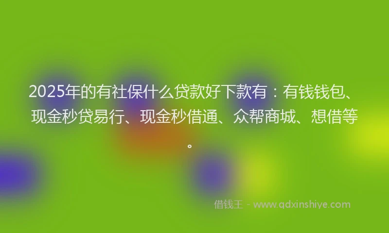 2025年的有社保什么贷款好下款有：有钱钱包、现金秒贷易行、现金秒借通、众帮商城、想借等。