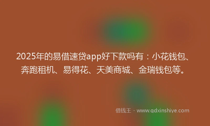 2025年的易借速贷app好下款吗有：小花钱包、奔跑租机、易得花、天美商城、金瑞钱包等。