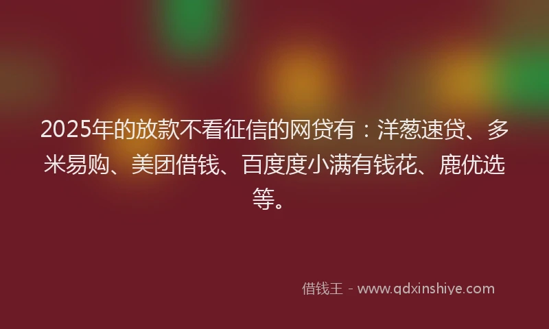 2025年的放款不看征信的网贷有：洋葱速贷、多米易购、美团借钱、百度度小满有钱花、鹿优选等。