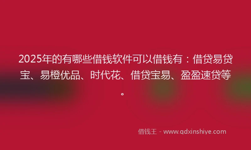 2025年的有哪些借钱软件可以借钱有：借贷易贷宝、易橙优品、时代花、借贷宝易、盈盈速贷等。