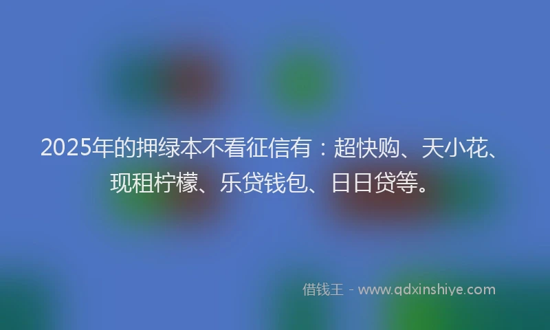 2025年的押绿本不看征信有：超快购、天小花、现租柠檬、乐贷钱包、日日贷等。