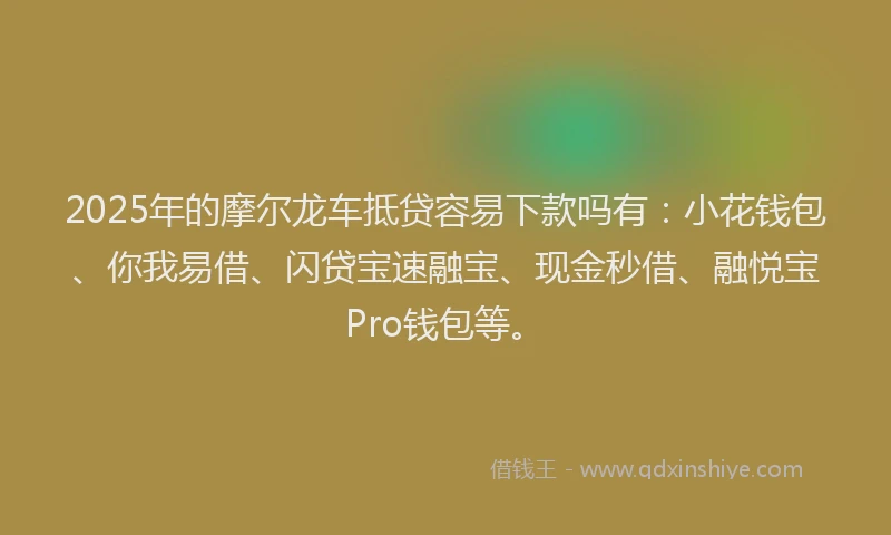2025年的摩尔龙车抵贷容易下款吗有：小花钱包、你我易借、闪贷宝速融宝、现金秒借、融悦宝Pro钱包等。