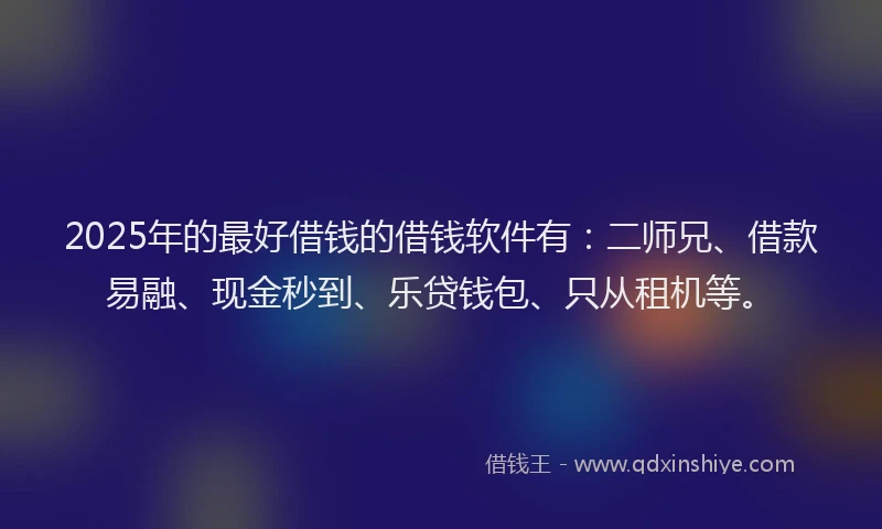 2025年的最好借钱的借钱软件有：二师兄、借款易融、现金秒到、乐贷钱包、只从租机等。