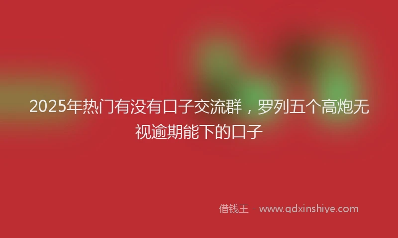 2025年热门有没有口子交流群，罗列五个高炮无视逾期能下的口子