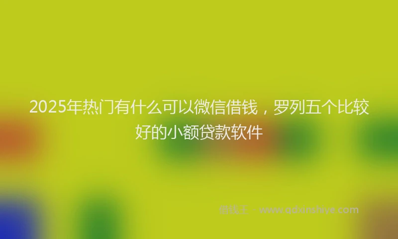 2025年热门有什么可以微信借钱，罗列五个比较好的小额贷款软件
