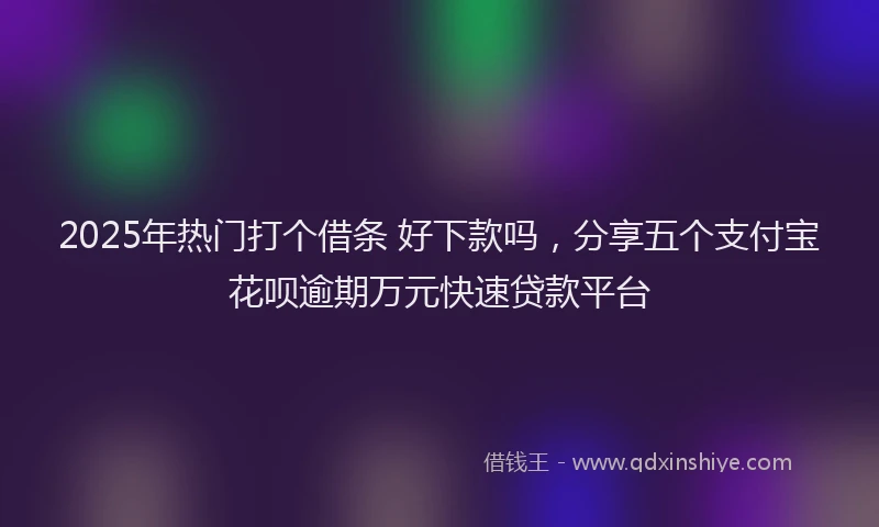 2025年热门打个借条 好下款吗，分享五个支付宝花呗逾期万元快速贷款平台