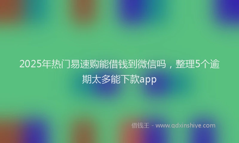 2025年热门易速购能借钱到微信吗，整理5个逾期太多能下款app