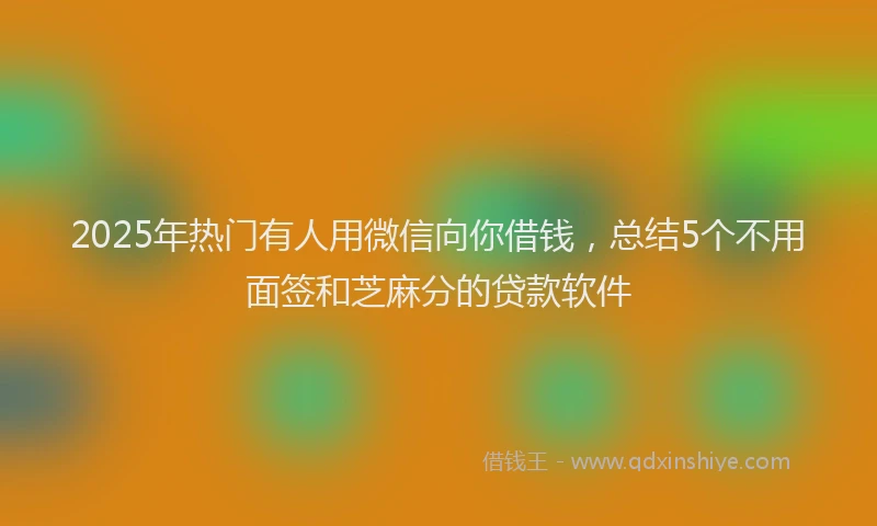 2025年热门有人用微信向你借钱，总结5个不用面签和芝麻分的贷款软件