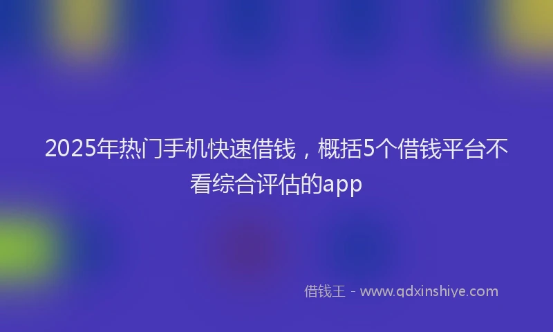 2025年热门手机快速借钱，概括5个借钱平台不看综合评估的app