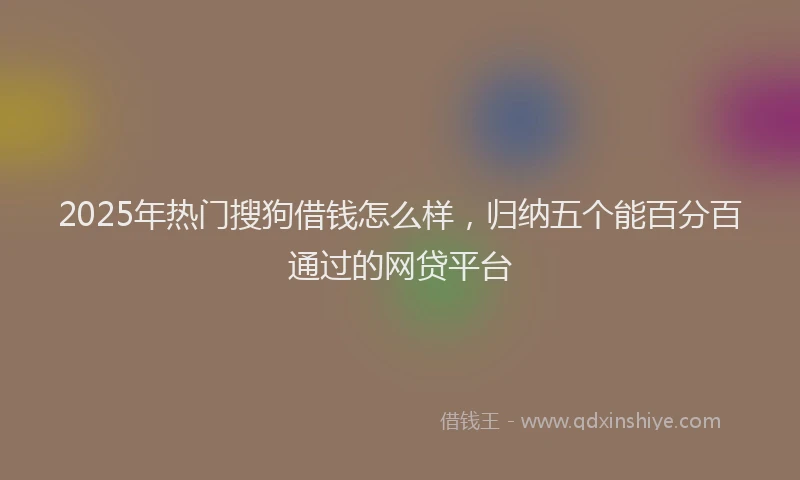 2025年热门搜狗借钱怎么样，归纳五个能百分百通过的网贷平台