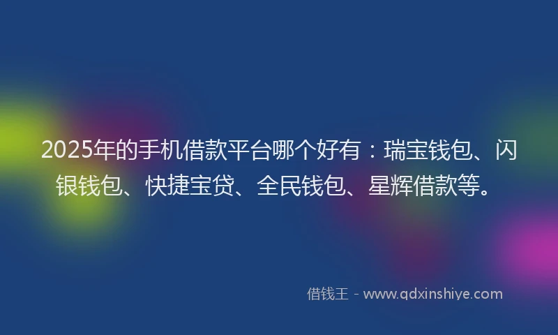 2025年的手机借款平台哪个好有：瑞宝钱包、闪银钱包、快捷宝贷、全民钱包、星辉借款等。