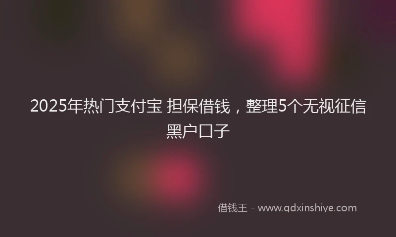 2025年热门支付宝 担保借钱，整理5个无视征信黑户口子