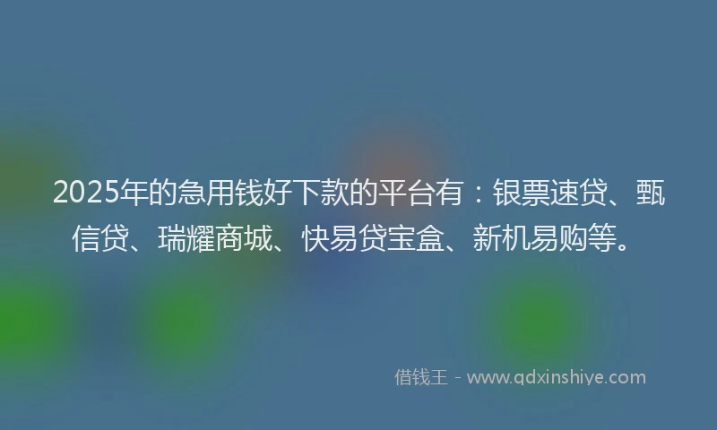 2025年的急用钱好下款的平台有：银票速贷、甄信贷、瑞耀商城、快易贷宝盒、新机易购等。