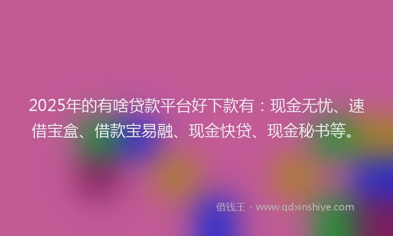2025年的有啥贷款平台好下款有：现金无忧、速借宝盒、借款宝易融、现金快贷、现金秘书等。