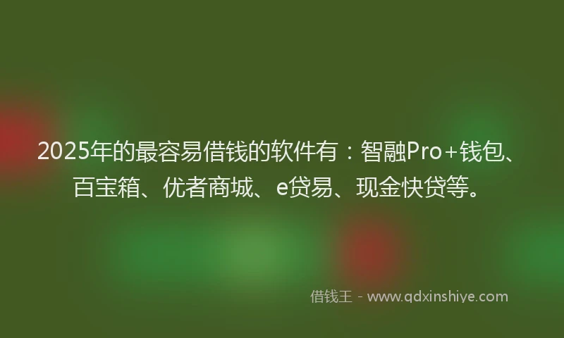 2025年的最容易借钱的软件有：智融Pro+钱包、百宝箱、优者商城、e贷易、现金快贷等。