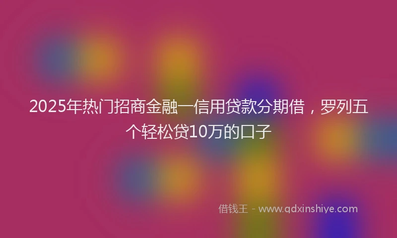 2025年热门招商金融一信用贷款分期借，罗列五个轻松贷10万的口子