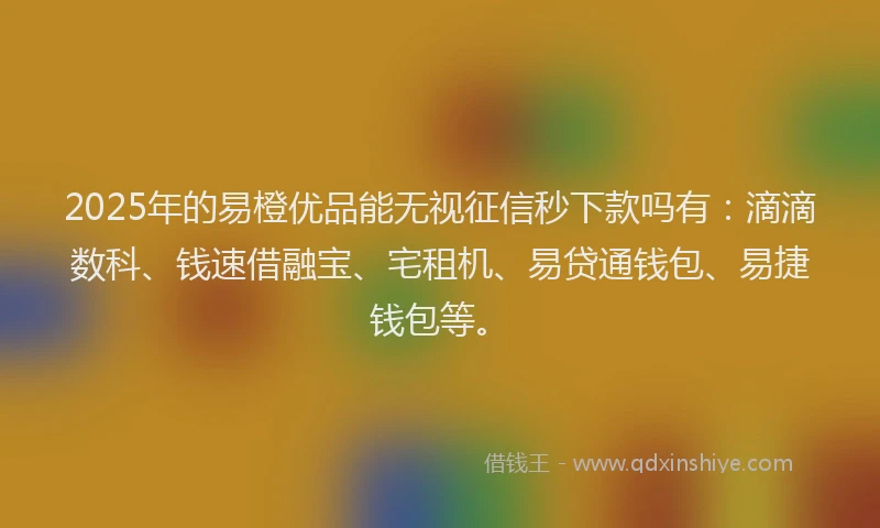 2025年的易橙优品能无视征信秒下款吗有：滴滴数科、钱速借融宝、宅租机、易贷通钱包、易捷钱包等。
