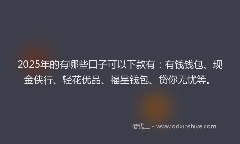 2025年的有哪些口子可以下款有：有钱钱包、现金侠行、轻花优品、福星钱包、贷你无忧等。