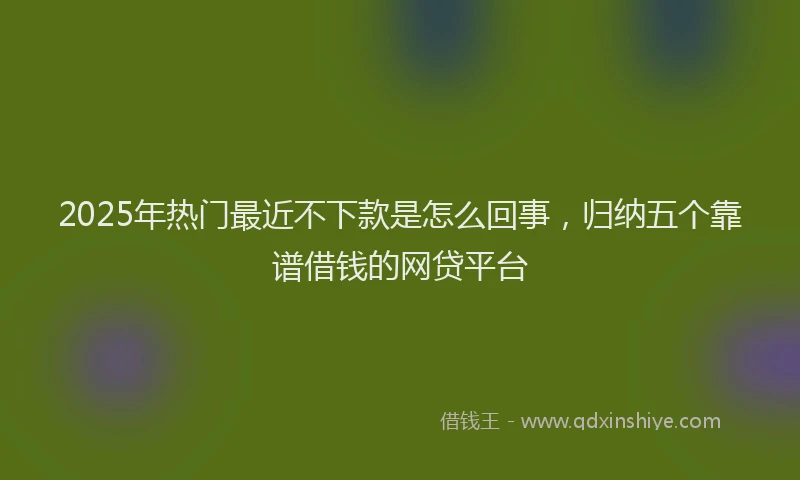 2025年热门最近不下款是怎么回事，归纳五个靠谱借钱的网贷平台