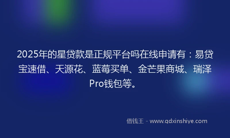 2025年的星贷款是正规平台吗在线申请有：易贷宝速借、天源花、蓝莓买单、金芒果商城、瑞泽Pro钱包等。