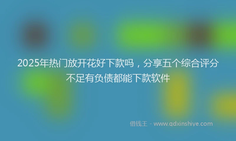 2025年热门放开花好下款吗，分享五个综合评分不足有负债都能下款软件