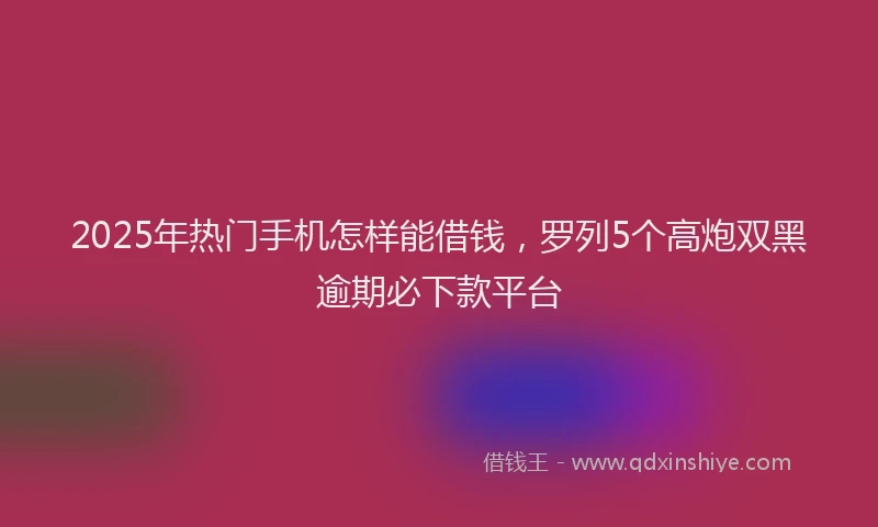 2025年热门手机怎样能借钱，罗列5个高炮双黑逾期必下款平台