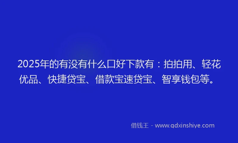 2025年的有没有什么口好下款有：拍拍用、轻花优品、快捷贷宝、借款宝速贷宝、智享钱包等。